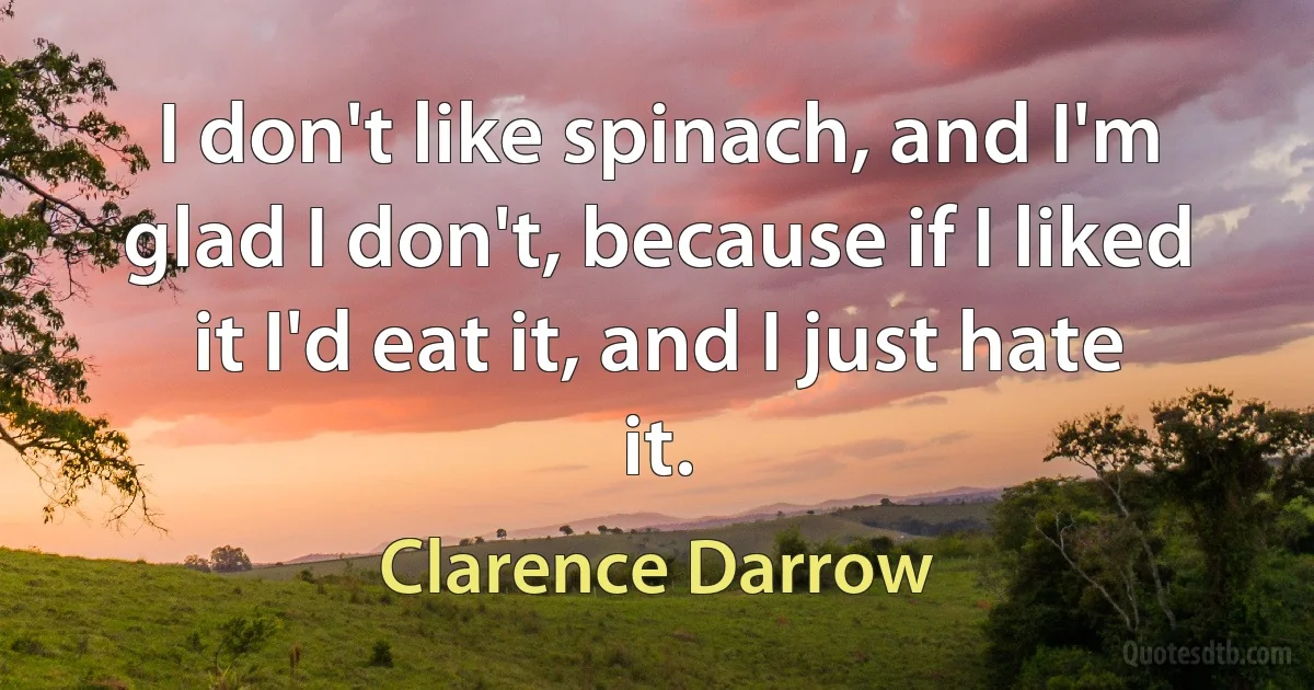 I don't like spinach, and I'm glad I don't, because if I liked it I'd eat it, and I just hate it. (Clarence Darrow)