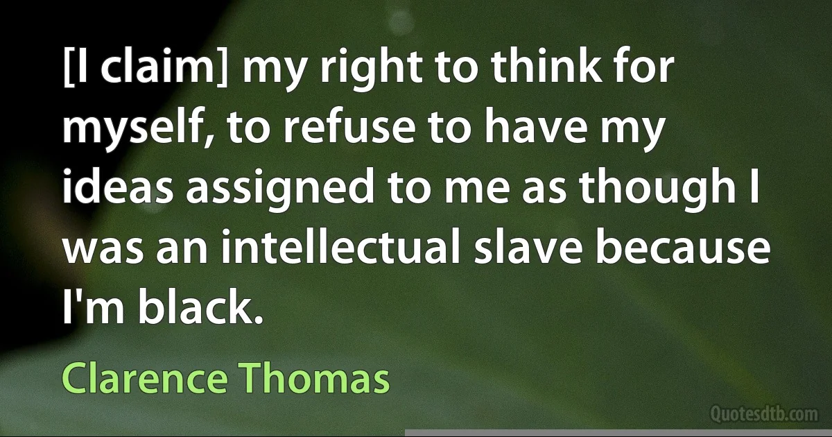 [I claim] my right to think for myself, to refuse to have my ideas assigned to me as though I was an intellectual slave because I'm black. (Clarence Thomas)