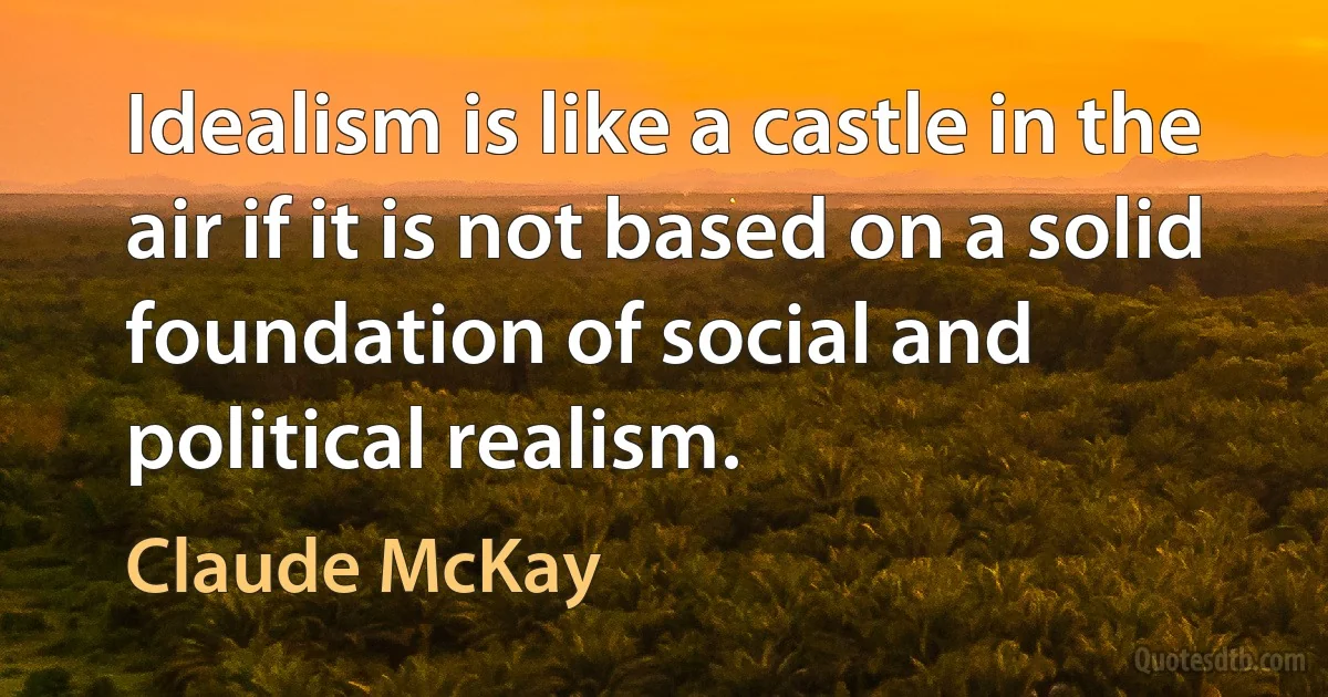 Idealism is like a castle in the air if it is not based on a solid foundation of social and political realism. (Claude McKay)