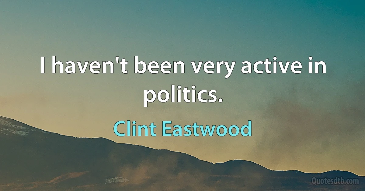 I haven't been very active in politics. (Clint Eastwood)