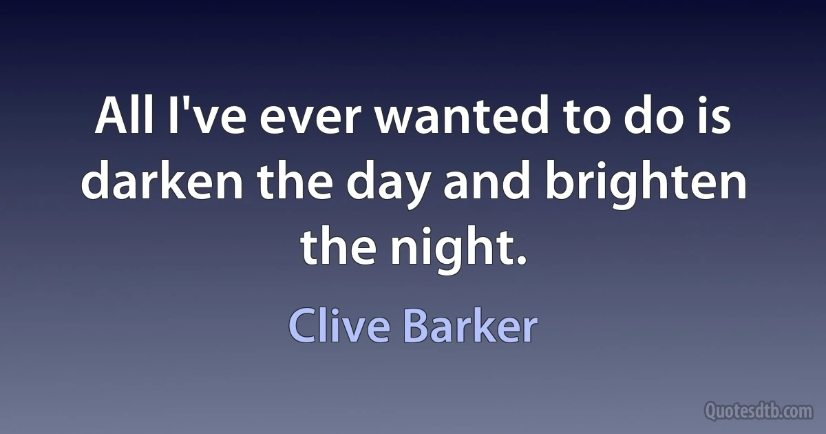 All I've ever wanted to do is darken the day and brighten the night. (Clive Barker)