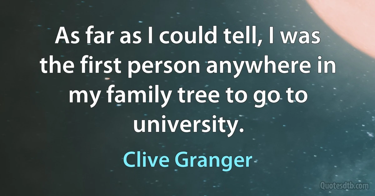 As far as I could tell, I was the first person anywhere in my family tree to go to university. (Clive Granger)