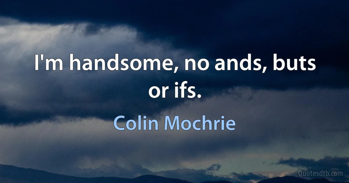 I'm handsome, no ands, buts or ifs. (Colin Mochrie)