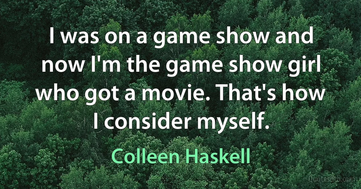 I was on a game show and now I'm the game show girl who got a movie. That's how I consider myself. (Colleen Haskell)