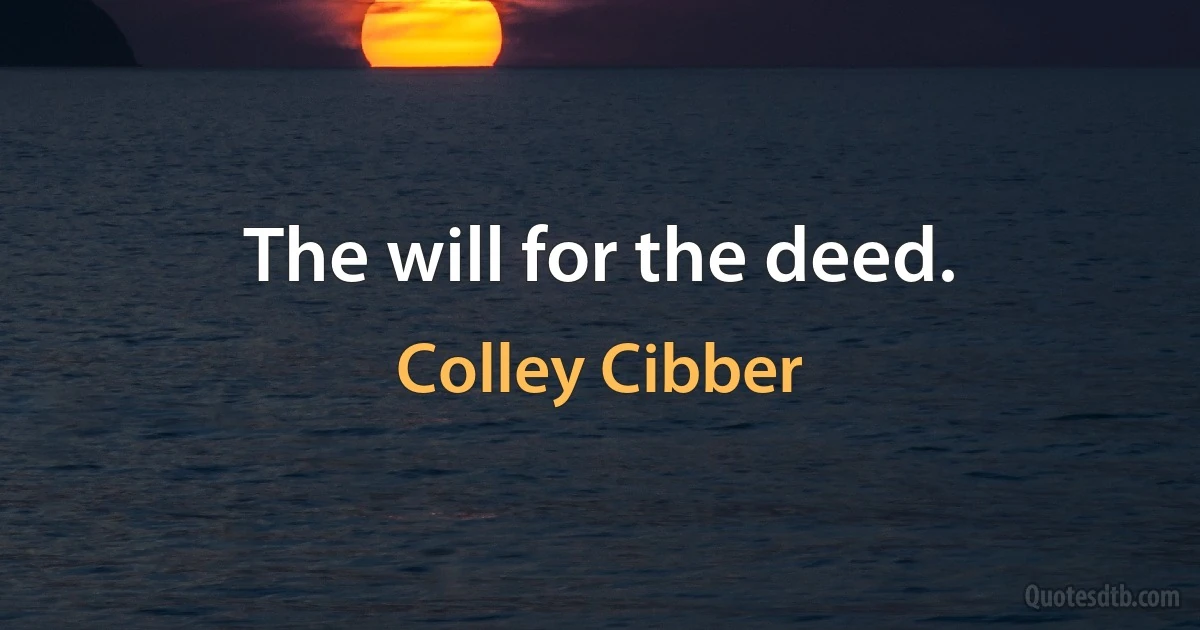 The will for the deed. (Colley Cibber)