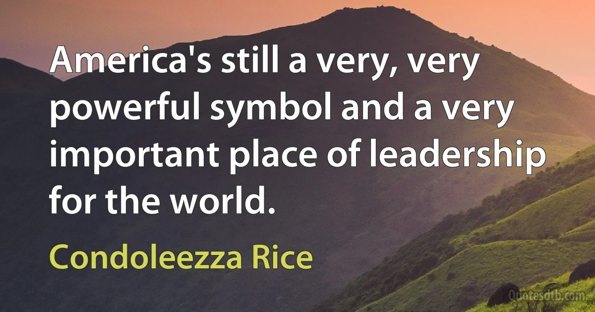 America's still a very, very powerful symbol and a very important place of leadership for the world. (Condoleezza Rice)