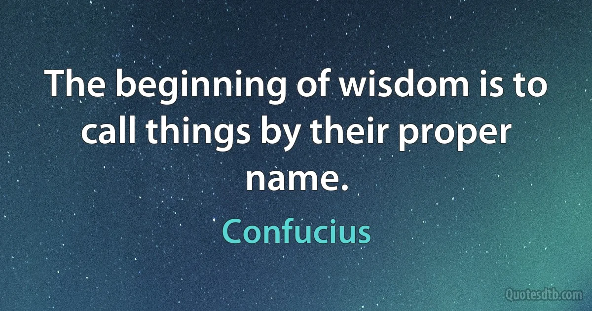 The beginning of wisdom is to call things by their proper name. (Confucius)