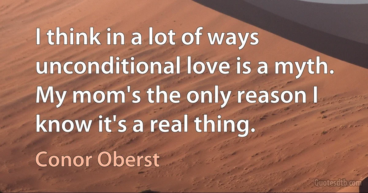 I think in a lot of ways unconditional love is a myth. My mom's the only reason I know it's a real thing. (Conor Oberst)