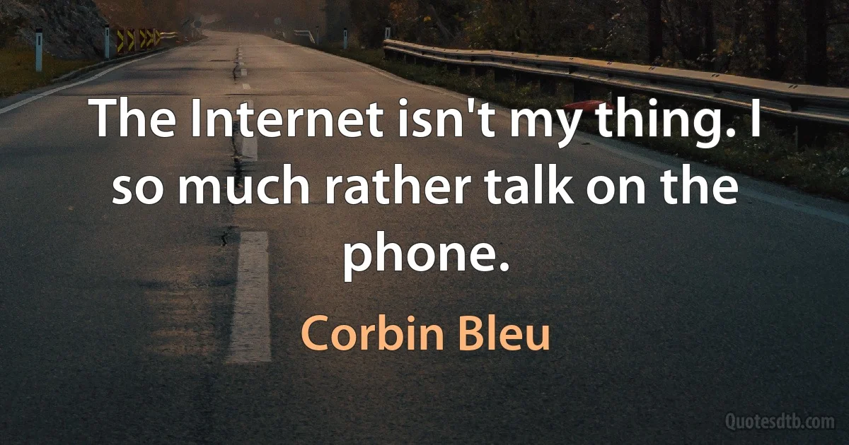 The Internet isn't my thing. I so much rather talk on the phone. (Corbin Bleu)