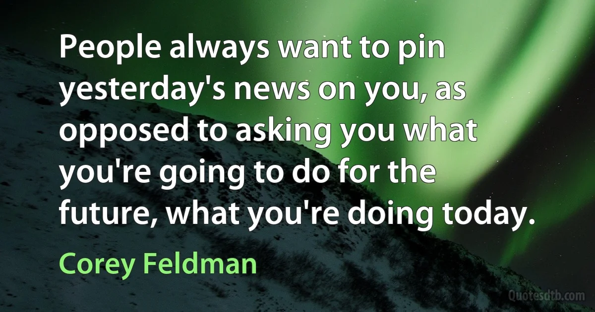 People always want to pin yesterday's news on you, as opposed to asking you what you're going to do for the future, what you're doing today. (Corey Feldman)