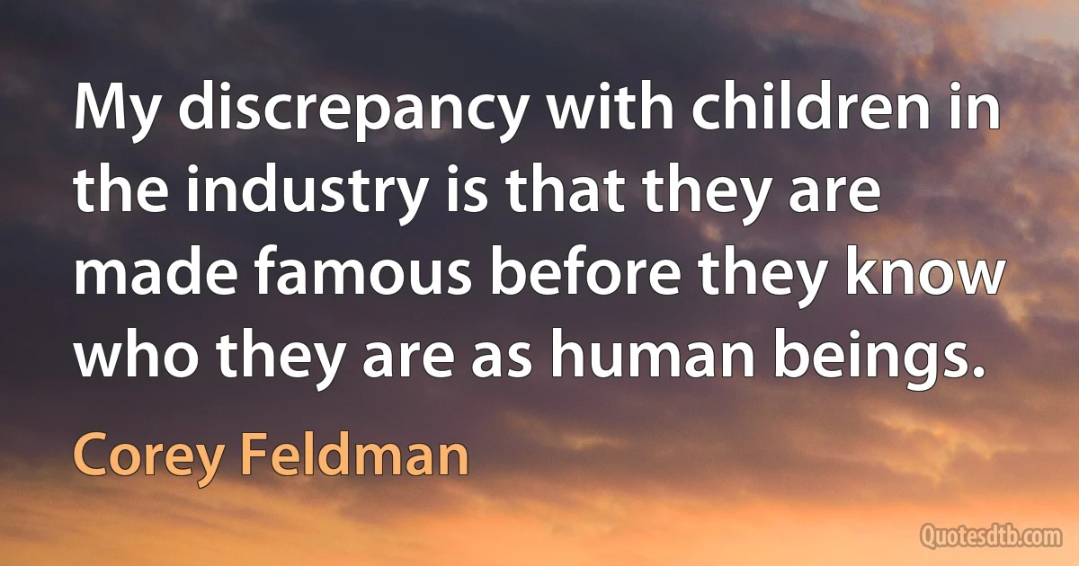 My discrepancy with children in the industry is that they are made famous before they know who they are as human beings. (Corey Feldman)