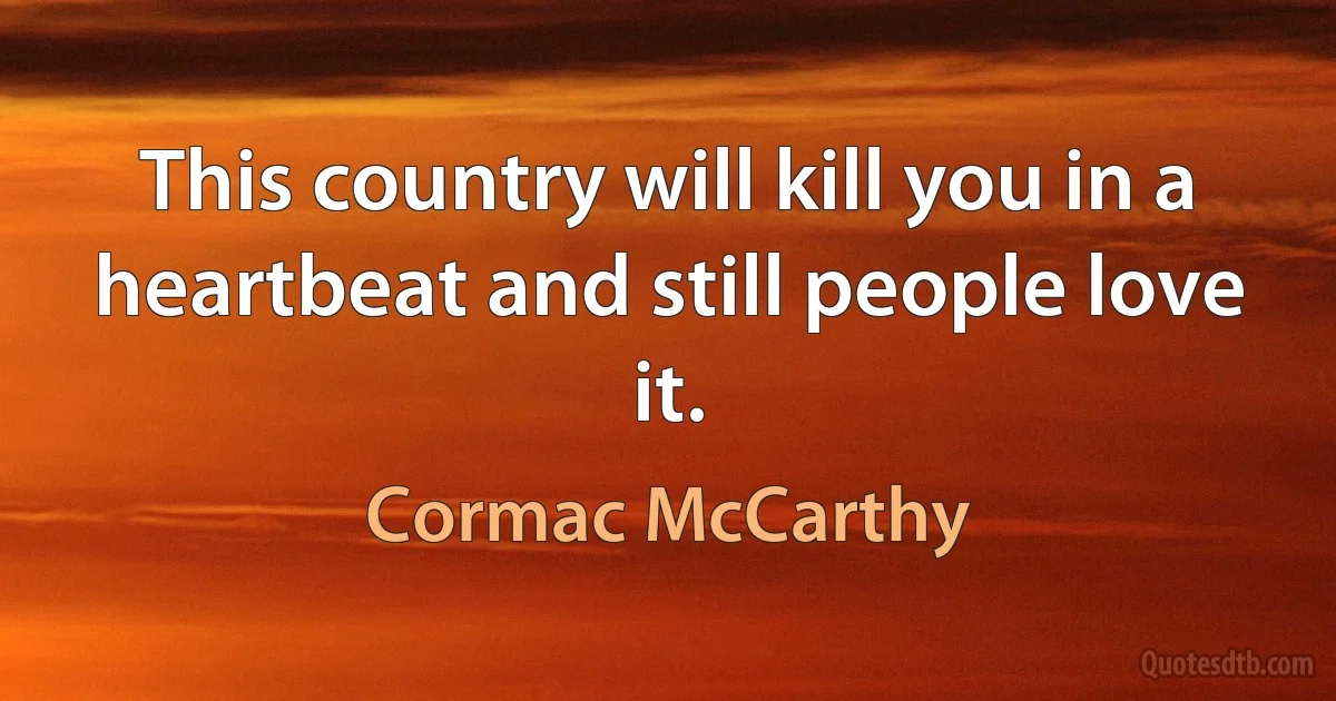 This country will kill you in a heartbeat and still people love it. (Cormac McCarthy)