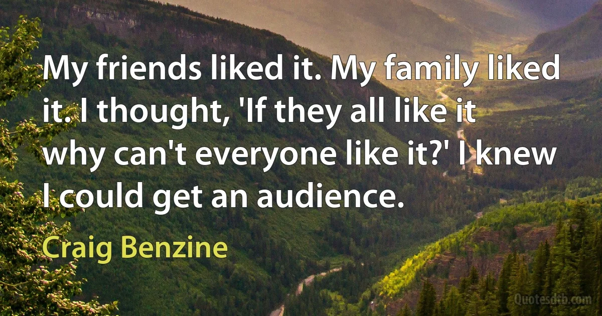 My friends liked it. My family liked it. I thought, 'If they all like it why can't everyone like it?' I knew I could get an audience. (Craig Benzine)