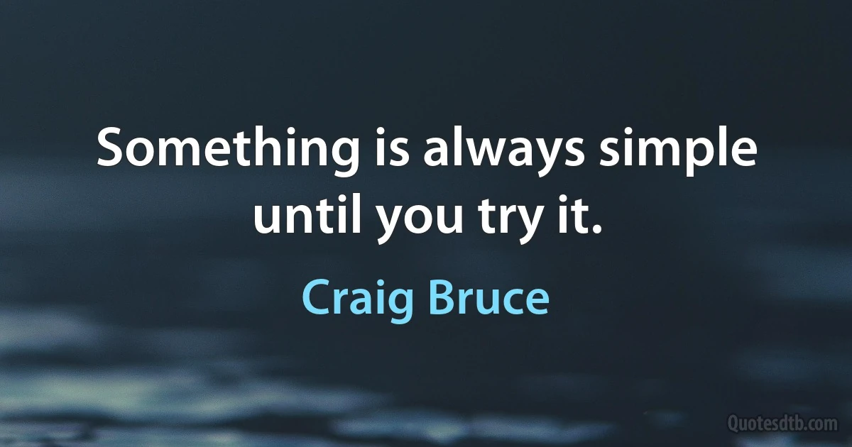 Something is always simple until you try it. (Craig Bruce)