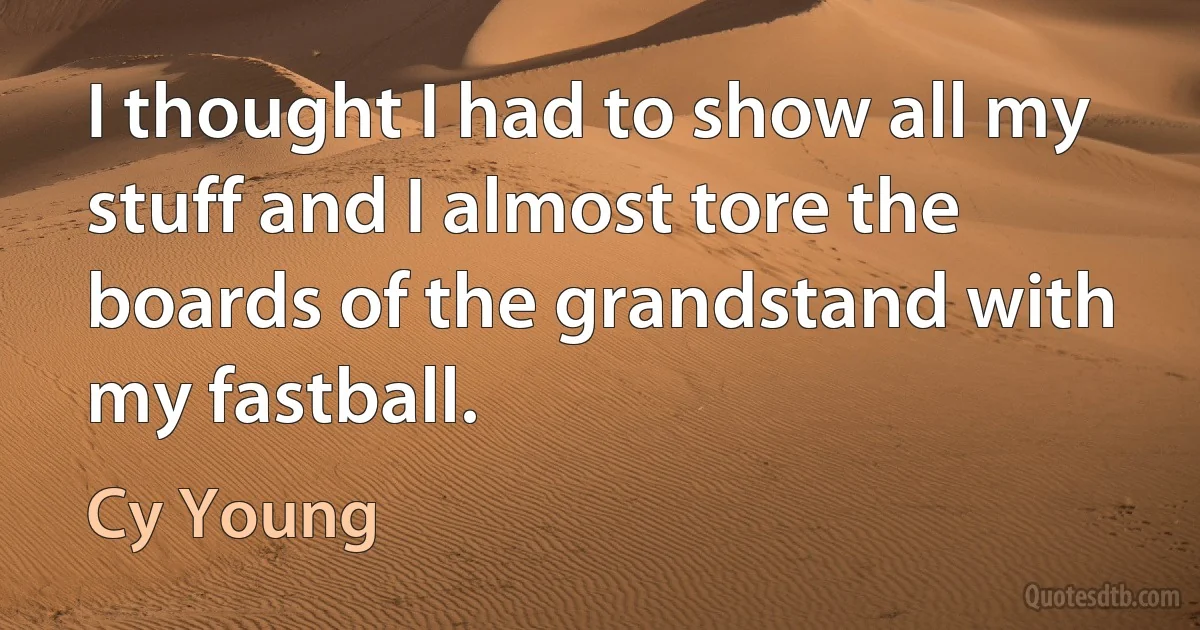 I thought I had to show all my stuff and I almost tore the boards of the grandstand with my fastball. (Cy Young)