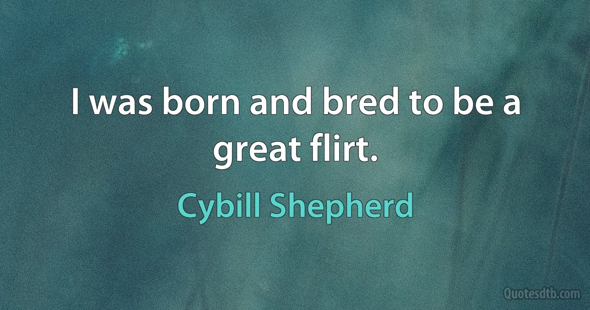 I was born and bred to be a great flirt. (Cybill Shepherd)