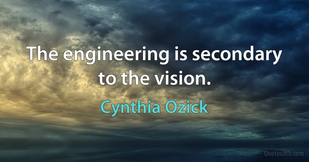 The engineering is secondary to the vision. (Cynthia Ozick)