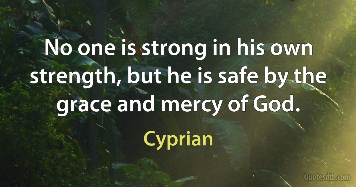 No one is strong in his own strength, but he is safe by the grace and mercy of God. (Cyprian)