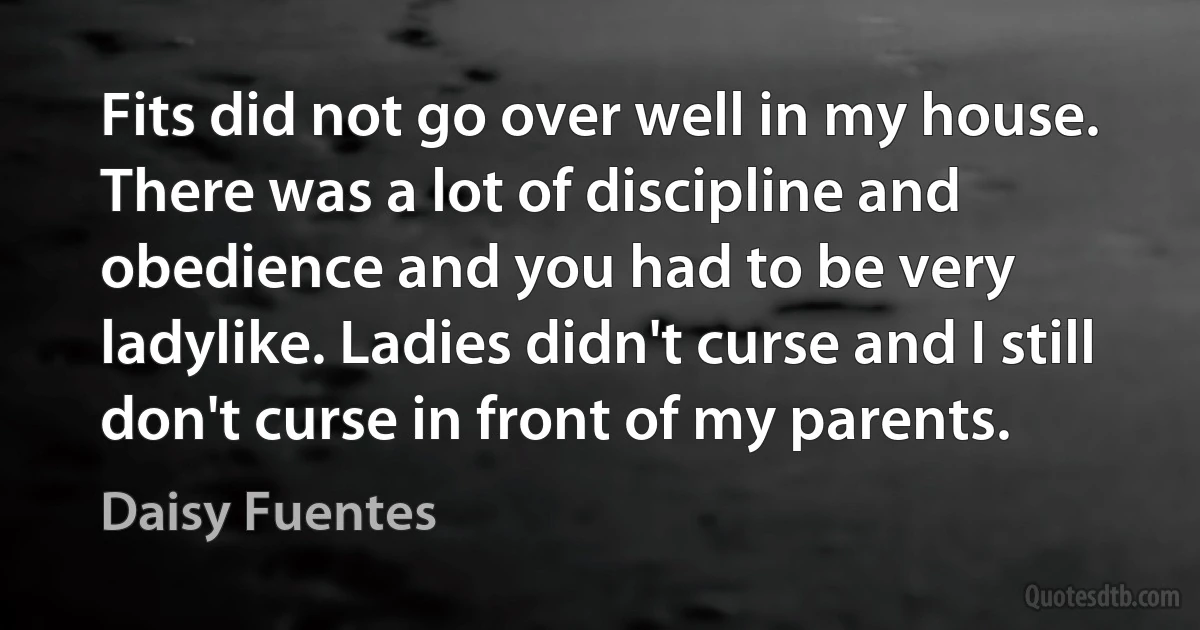 Fits did not go over well in my house. There was a lot of discipline and obedience and you had to be very ladylike. Ladies didn't curse and I still don't curse in front of my parents. (Daisy Fuentes)