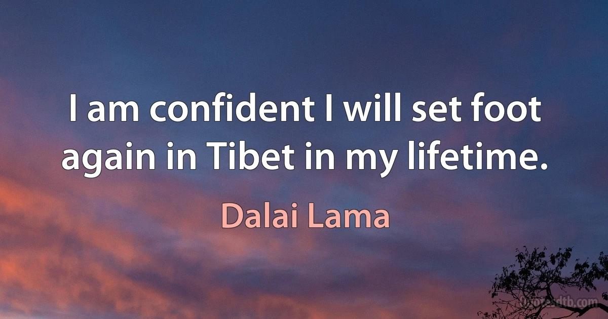 I am confident I will set foot again in Tibet in my lifetime. (Dalai Lama)