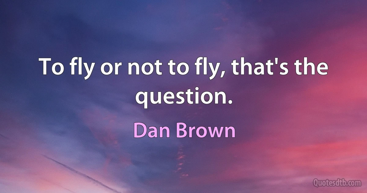 To fly or not to fly, that's the question. (Dan Brown)