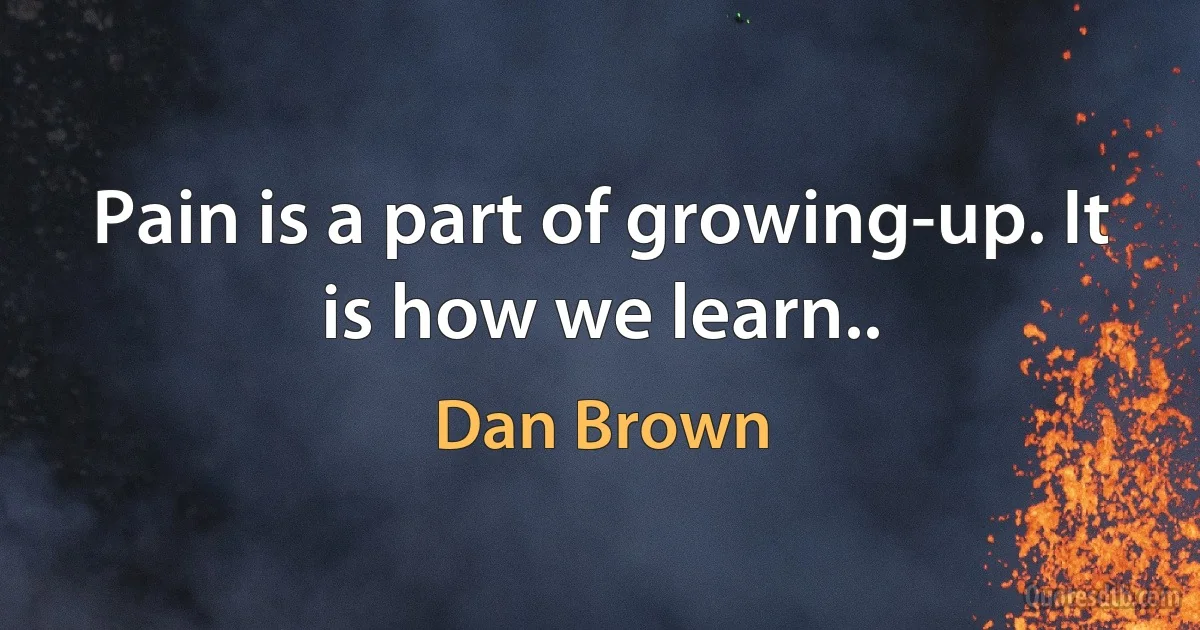 Pain is a part of growing-up. It is how we learn.. (Dan Brown)