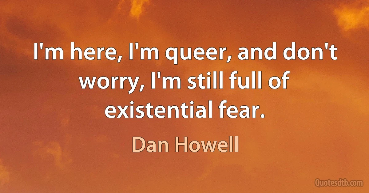 I'm here, I'm queer, and don't worry, I'm still full of existential fear. (Dan Howell)