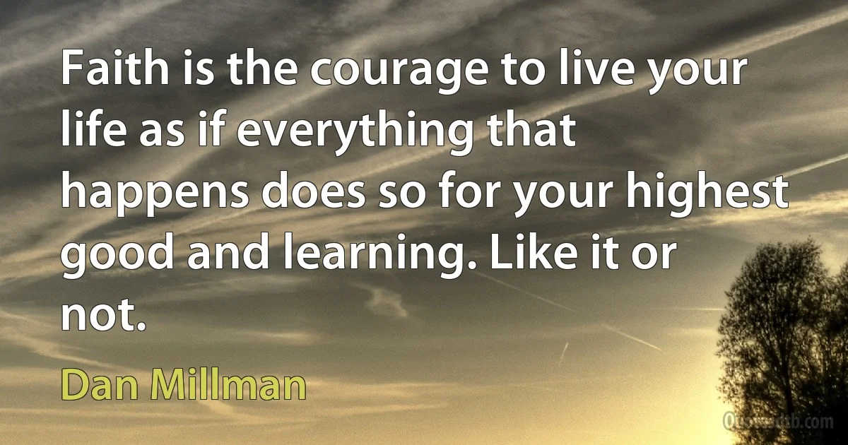 Faith is the courage to live your life as if everything that happens does so for your highest good and learning. Like it or not. (Dan Millman)