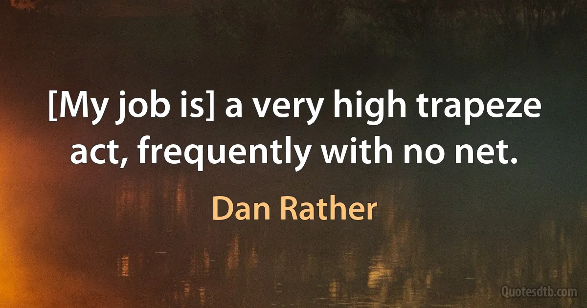 [My job is] a very high trapeze act, frequently with no net. (Dan Rather)