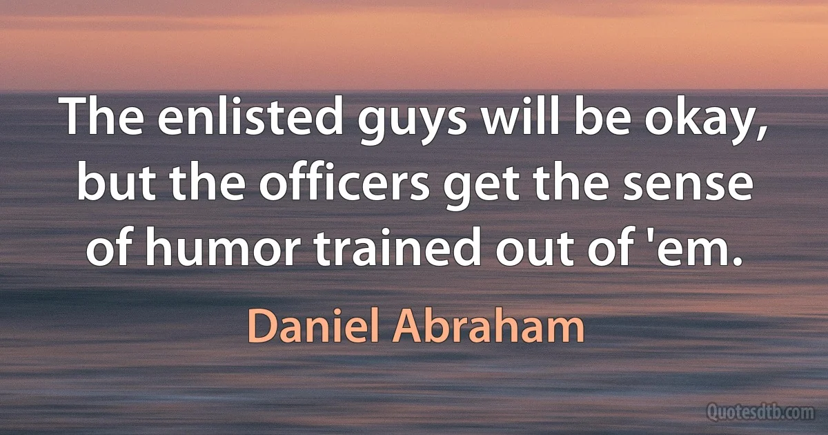 The enlisted guys will be okay, but the officers get the sense of humor trained out of 'em. (Daniel Abraham)