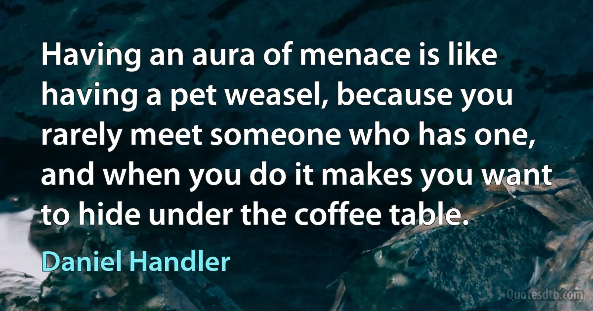 Having an aura of menace is like having a pet weasel, because you rarely meet someone who has one, and when you do it makes you want to hide under the coffee table. (Daniel Handler)