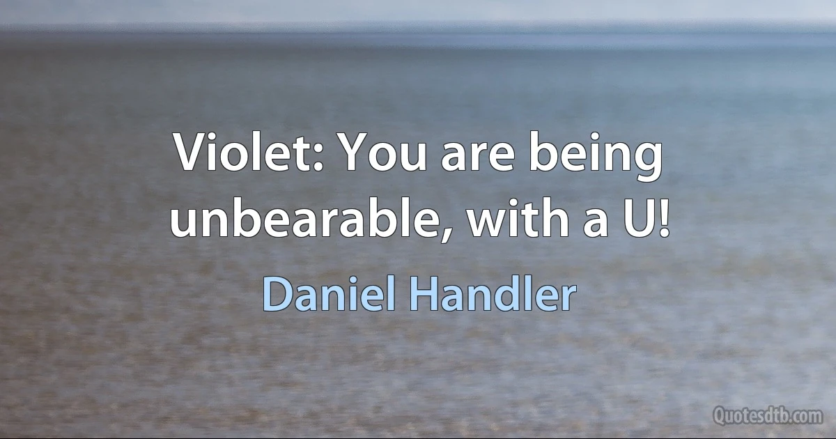 Violet: You are being unbearable, with a U! (Daniel Handler)