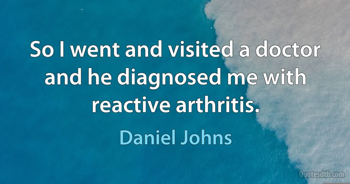 So I went and visited a doctor and he diagnosed me with reactive arthritis. (Daniel Johns)