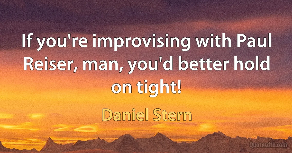 If you're improvising with Paul Reiser, man, you'd better hold on tight! (Daniel Stern)