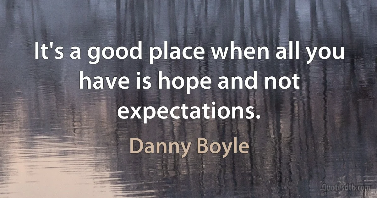 It's a good place when all you have is hope and not expectations. (Danny Boyle)