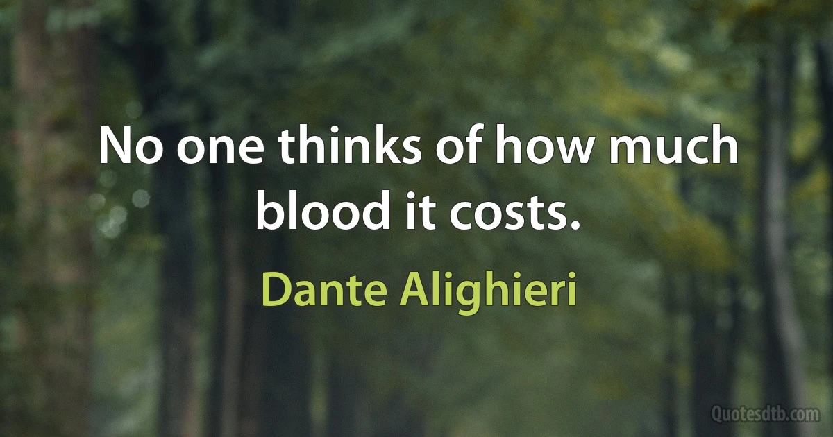 No one thinks of how much blood it costs. (Dante Alighieri)