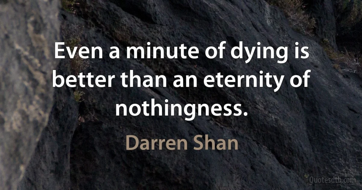 Even a minute of dying is better than an eternity of nothingness. (Darren Shan)