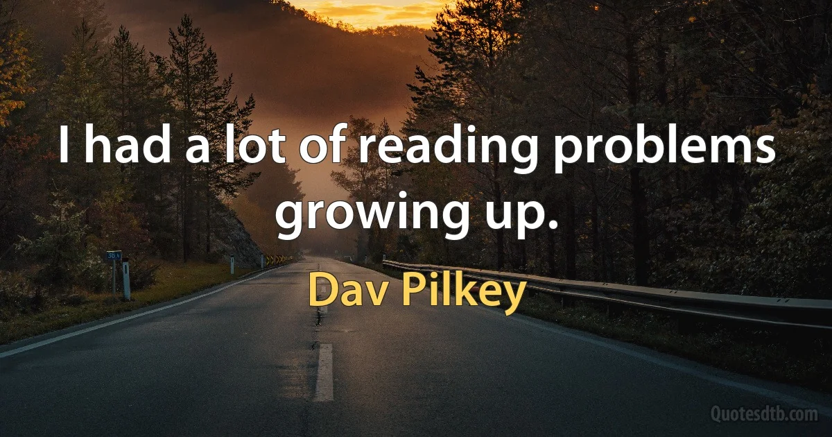 I had a lot of reading problems growing up. (Dav Pilkey)