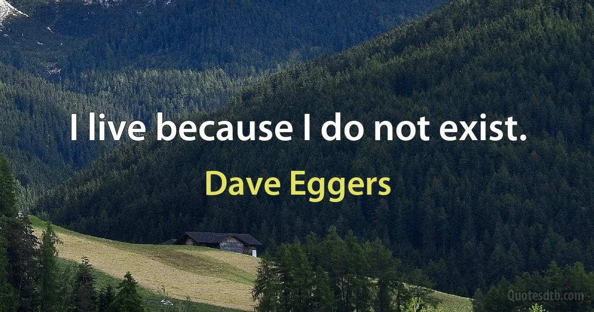 I live because I do not exist. (Dave Eggers)