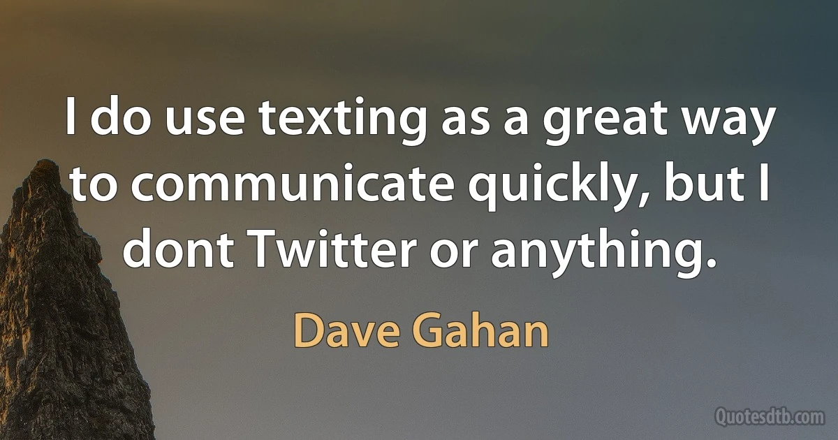 I do use texting as a great way to communicate quickly, but I dont Twitter or anything. (Dave Gahan)