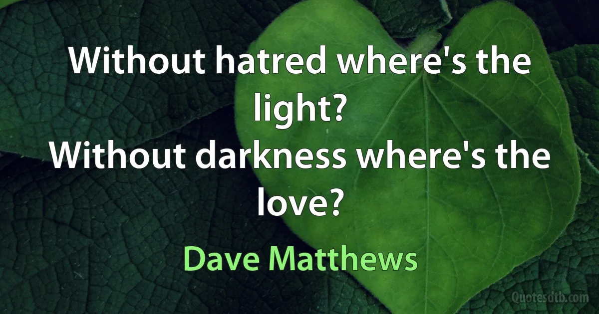 Without hatred where's the light?
Without darkness where's the love? (Dave Matthews)