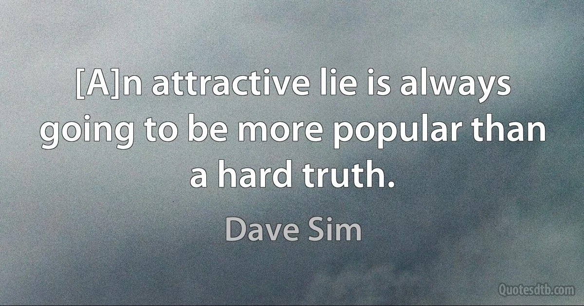 [A]n attractive lie is always going to be more popular than a hard truth. (Dave Sim)