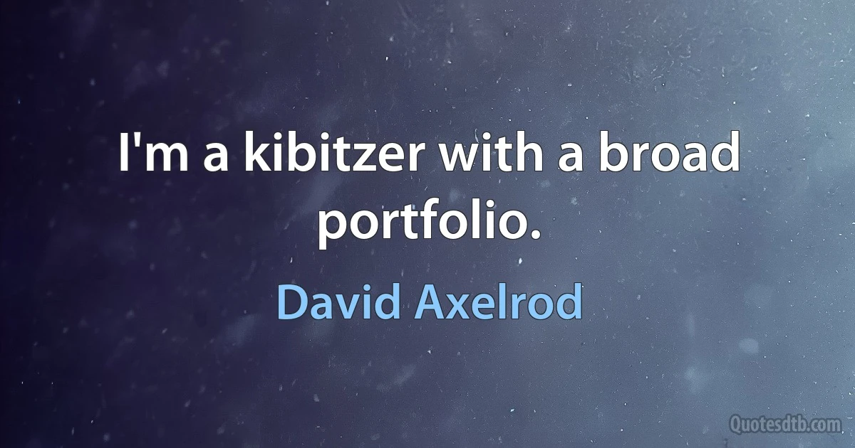 I'm a kibitzer with a broad portfolio. (David Axelrod)