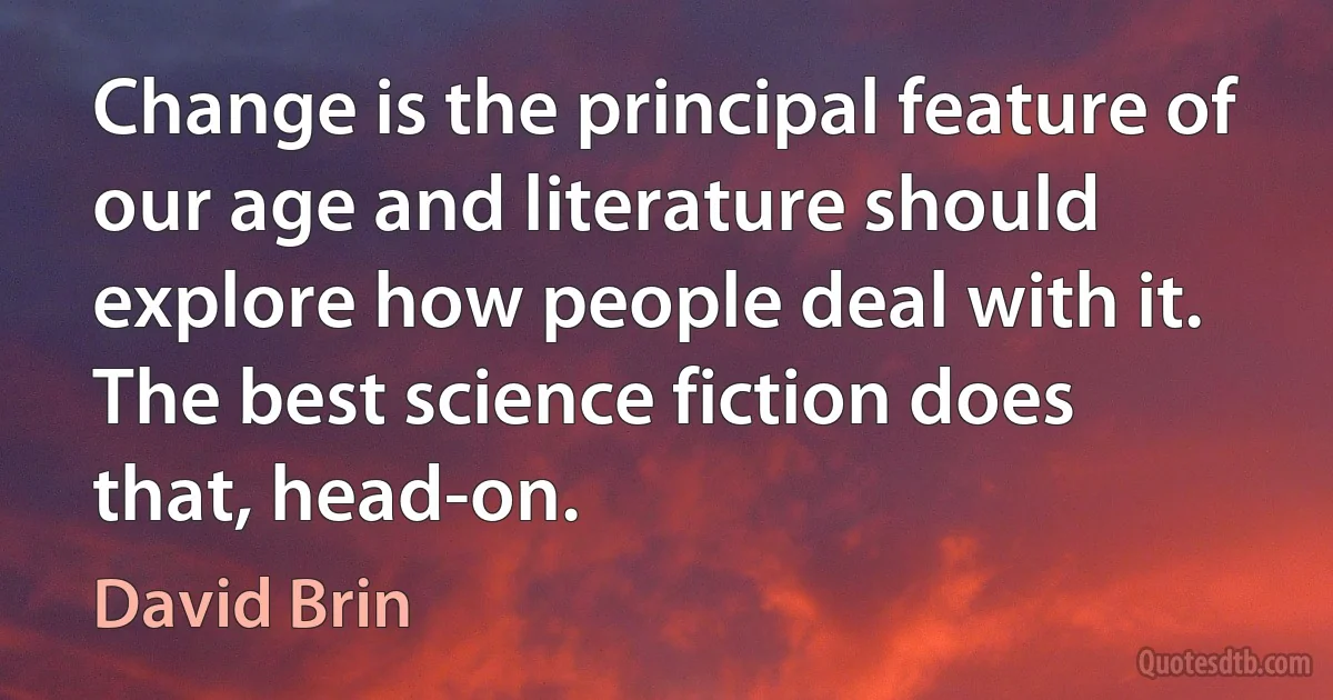 Change is the principal feature of our age and literature should explore how people deal with it. The best science fiction does that, head-on. (David Brin)