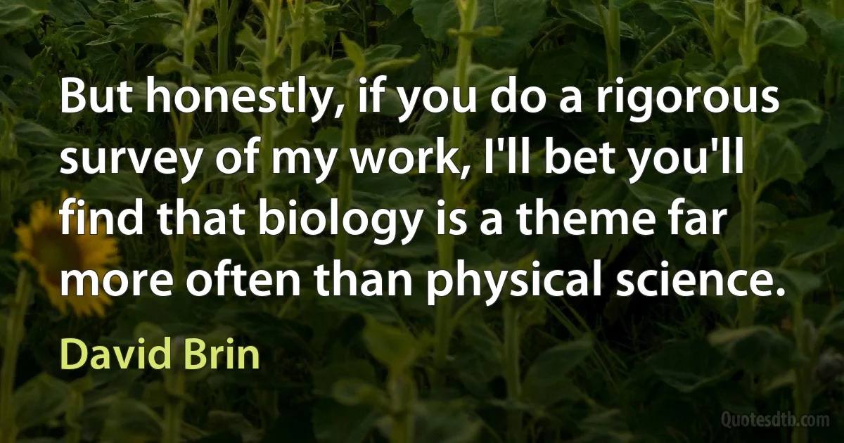 But honestly, if you do a rigorous survey of my work, I'll bet you'll find that biology is a theme far more often than physical science. (David Brin)