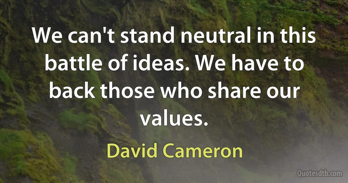 We can't stand neutral in this battle of ideas. We have to back those who share our values. (David Cameron)