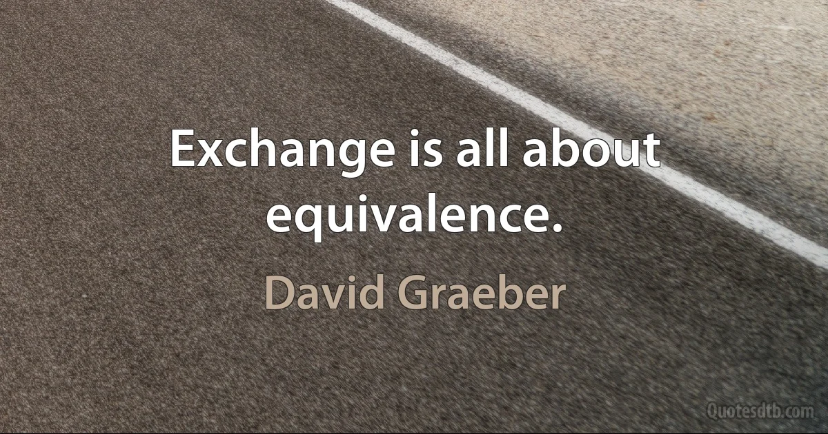 Exchange is all about equivalence. (David Graeber)