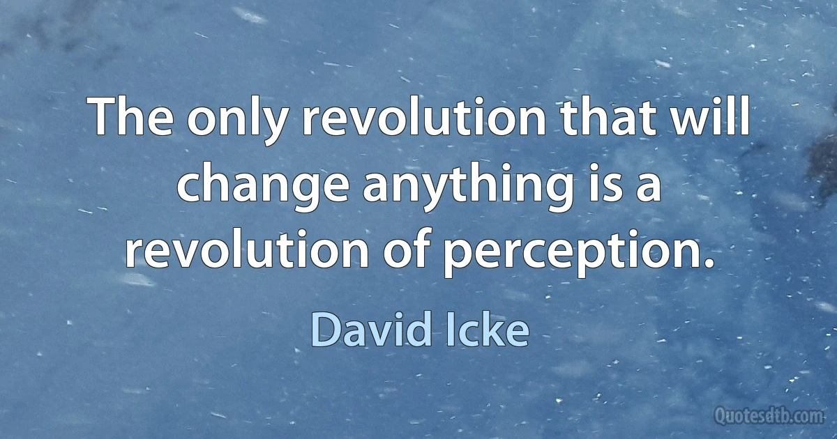 The only revolution that will change anything is a revolution of perception. (David Icke)