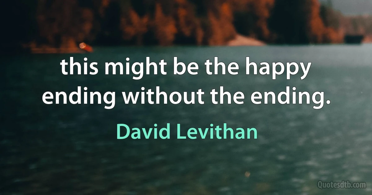 this might be the happy ending without the ending. (David Levithan)