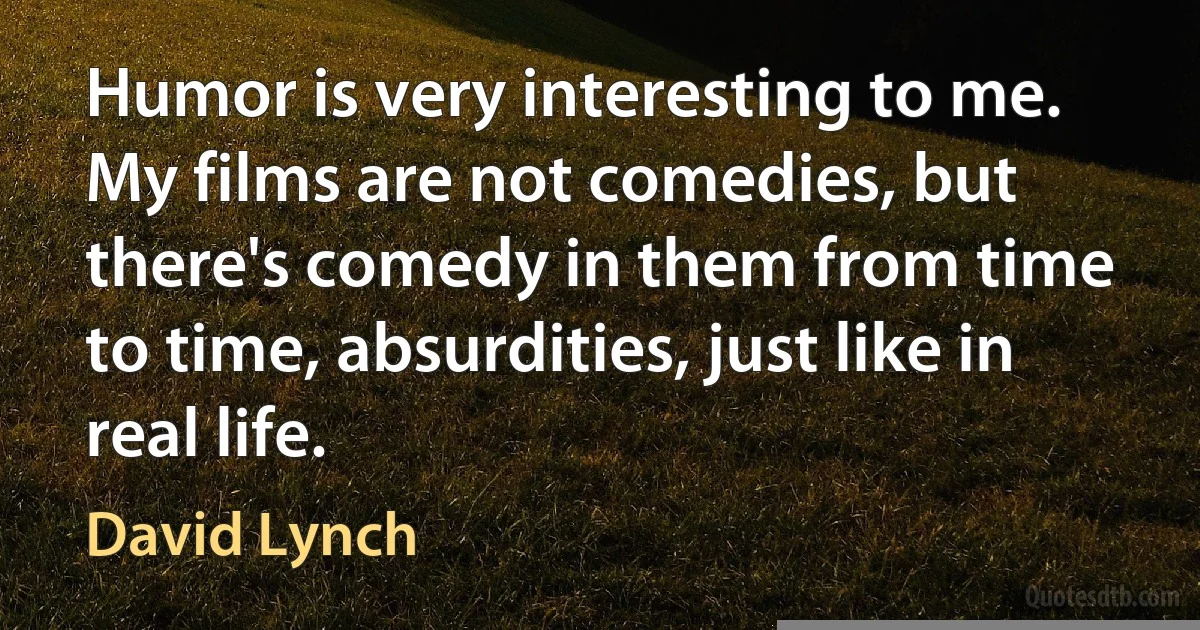 Humor is very interesting to me. My films are not comedies, but there's comedy in them from time to time, absurdities, just like in real life. (David Lynch)